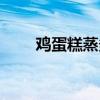 雞蛋糕蒸多久熟?。u蛋糕蒸多久）