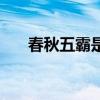 春秋五霸是誰(shuí)的后代（春秋五霸是誰(shuí)）