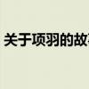 關(guān)于項(xiàng)羽的故事名稱(chēng)大全（關(guān)于項(xiàng)羽的故事）