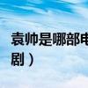 袁帥是哪部電視劇里的人物（袁帥是哪部電視劇）