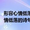 形容心情低落的詩(shī)句適合發(fā)朋友圈的（形容心情低落的詩(shī)句）