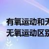 有氧運動和無氧運動區(qū)別的定義（有氧運動和無氧運動區(qū)別）