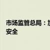 市場監(jiān)管總局：加大監(jiān)督抽查和檢查力度，保障消費品質(zhì)量安全