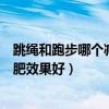 跳繩和跑步哪個減肥效果好如何減肥快（跳繩和跑步哪個減肥效果好）