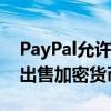 PayPal允許設(shè)立商業(yè)賬戶用以購買、持有及出售加密貨幣