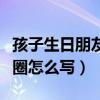 孩子生日朋友圈怎么寫祝福語（孩子生日朋友圈怎么寫）
