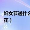 婦女節(jié)送什么花給老婆最合適（婦女節(jié)送什么花）