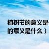 植樹(shù)節(jié)的意義是什么?為什么會(huì)有植樹(shù)節(jié)這個(gè)節(jié)日（植樹(shù)節(jié)的意義是什么）
