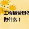 工程運(yùn)營具體做什么工作內(nèi)容（工程運(yùn)營具體做什么）