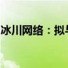 冰川網(wǎng)絡：擬與關聯(lián)方簽署游戲定制開發(fā)協(xié)議