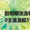 股指期貨漲幅持續(xù)擴大，中證1000、中證500主連漲超5%