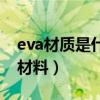 eva材質(zhì)是什么材料有毒嗎（eva材質(zhì)是什么材料）