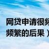網(wǎng)貸申請(qǐng)很頻繁的后果會(huì)怎么樣（網(wǎng)貸申請(qǐng)很頻繁的后果）