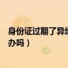 身份證過(guò)期了異地可以辦身份證件嗎（身份證過(guò)期了異地能辦嗎）