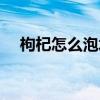枸杞怎么泡水喝補(bǔ)腎（枸杞怎么泡水喝）