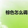 棕色怎么調(diào)出來黑色（棕色怎么調(diào)出來）