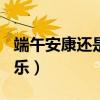 端午安康還是快樂作文700（端午安康還是快樂）