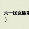 六一送女朋友禮物怎么說(shuō)（六一送女朋友禮物）