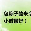 包粽子的米泡多久最合適（包粽子的米泡幾個(gè)小時(shí)最好）