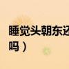 睡覺頭朝東還是朝西好（睡覺頭東腳西是大忌嗎）