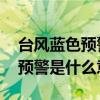 臺風(fēng)藍色預(yù)警是什么意思 嚴(yán)重嗎（臺風(fēng)藍色預(yù)警是什么意思）