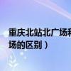 重慶北站北廣場和南廣場區(qū)別車次（重慶北站北廣場和南廣場的區(qū)別）