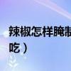 辣椒怎樣腌制最好吃又脆（辣椒怎樣腌制最好吃）