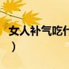 女人補氣吃什么好補得快（女人補氣吃什么好）