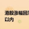 港股漲幅回落，恒生科技指數(shù)漲幅收窄至3%以內(nèi)