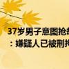 37歲男子意圖搶劫金店，被員工喝止后逃離，廣東警方通報：嫌疑人已被刑拘