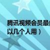 騰訊視頻會員最多可以幾個人用QQ（騰訊視頻會員最多可以幾個人用）