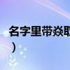 名字里帶焱取什么名字好（取名用焱字好不好）