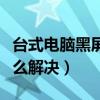 臺(tái)式電腦黑屏怎么解決步驟（臺(tái)式電腦黑屏怎么解決）