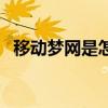 移動(dòng)夢(mèng)網(wǎng)是怎么產(chǎn)生的（移動(dòng)夢(mèng)網(wǎng)是什么）