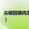 尖椒回鍋肉怎么做好吃又簡單（尖椒炒回鍋肉）