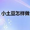 小土豆怎樣做（小土豆怎么做好吃簡單做法）