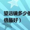 望遠(yuǎn)鏡多少倍最好能看清楚星空（望遠(yuǎn)鏡多少倍最好）