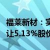 福萊新材：實(shí)際控制人及其一致行動(dòng)人協(xié)議轉(zhuǎn)讓5.13%股份