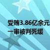 受賄3.86億余元!中國人民銀行原黨委委員、副行長范一飛一審被判死緩
