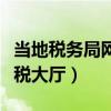 當?shù)囟悇?wù)局網(wǎng)上辦稅大廳（地方稅務(wù)局網(wǎng)上辦稅大廳）