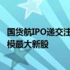 國貨航IPO遞交注冊申請，或成“827新政”以來A股募資規(guī)模最大新股