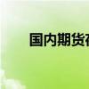國內(nèi)期貨夜盤收盤主力合約有漲有跌
