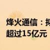 烽火通信：擬向特定對象發(fā)行股票募集資金不超過15億元