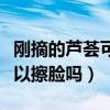剛摘的蘆薈可以擦臉嗎有毒嗎（剛摘的蘆薈可以擦臉嗎）