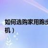 如何選購家用跑步機:選擇關(guān)鍵參數(shù)詳解（如何選購家用跑步機）
