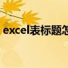 excel表標(biāo)題怎么弄（excel表格標(biāo)題怎么做）