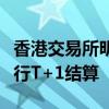 香港交易所明年上半年將討論證券交易是否改行T+1結算