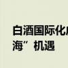 白酒國際化成破局關(guān)鍵 “茅五洋”熱議“出海”機(jī)遇