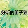 好聽的笛子獨(dú)奏鈴聲下載（好聽的笛子獨(dú)奏）