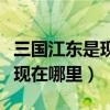 三國江東是現(xiàn)在哪里在哪個地方（三國江東是現(xiàn)在哪里）